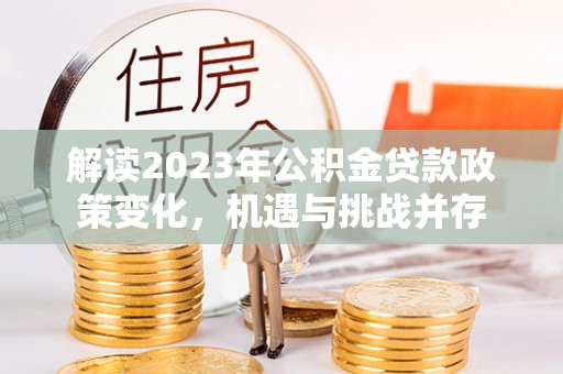 泉港解读2023年公积金贷款政策变化，机遇与挑战并存