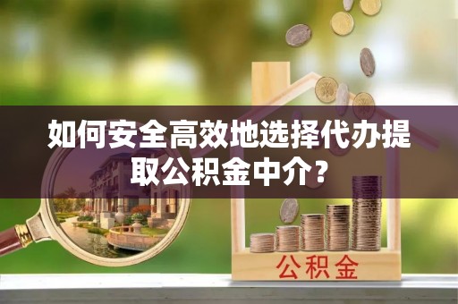 泉港如何安全高效地选择代办提取公积金中介？