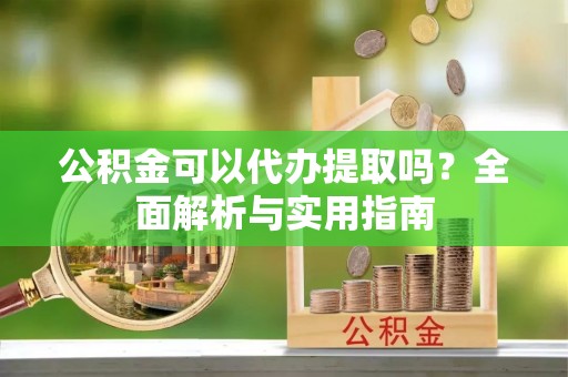 泉港公积金可以代办提取吗？全面解析与实用指南