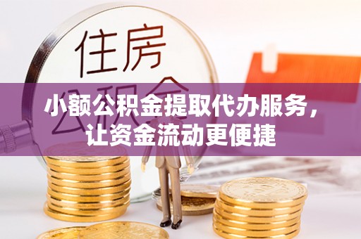 泉港小额公积金提取代办服务，让资金流动更便捷