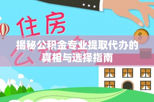 泉港揭秘公积金专业提取代办的真相与选择指南