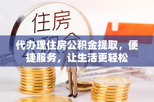 泉港代办理住房公积金提取，便捷服务，让生活更轻松