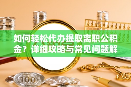 泉港如何轻松代办提取离职公积金？详细攻略与常见问题解析