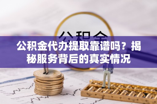 泉港公积金代办提取靠谱吗？揭秘服务背后的真实情况