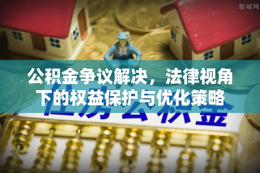泉港公积金争议解决，法律视角下的权益保护与优化策略