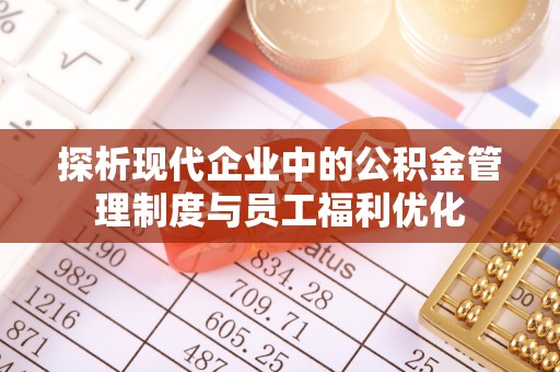 泉港探析现代企业中的公积金管理制度与员工福利优化