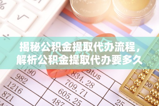 泉港揭秘公积金提取代办流程，解析公积金提取代办要多久的真相