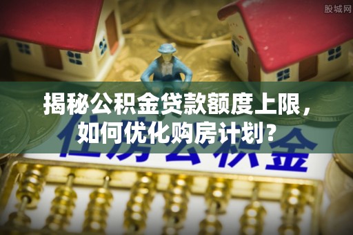 泉港揭秘公积金贷款额度上限，如何优化购房计划？