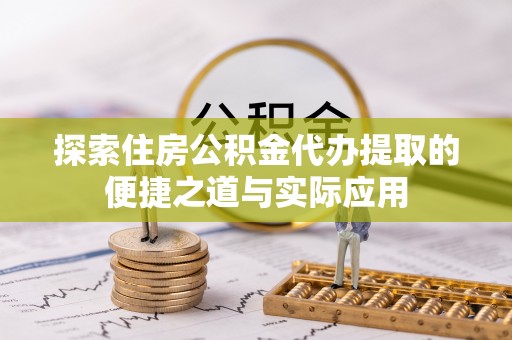 泉港探索住房公积金代办提取的便捷之道与实际应用
