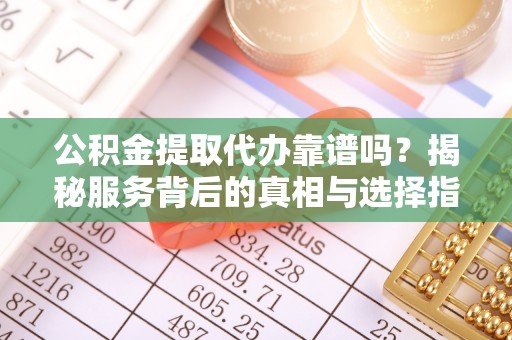 泉港公积金提取代办靠谱吗？揭秘服务背后的真相与选择指南