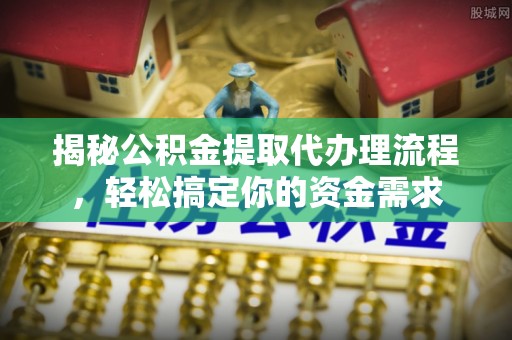泉港揭秘公积金提取代办理流程，轻松搞定你的资金需求