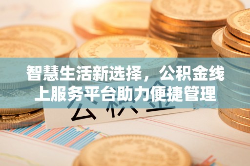 泉港智慧生活新选择，公积金线上服务平台助力便捷管理