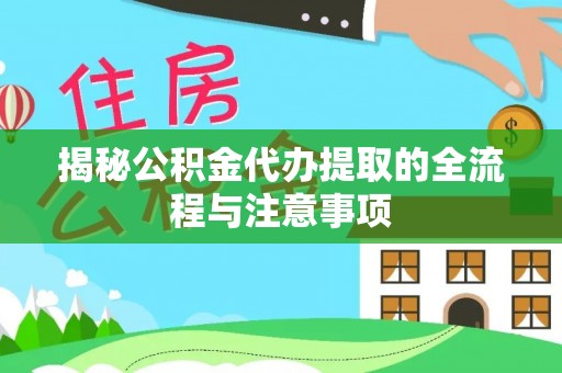 泉港揭秘公积金代办提取的全流程与注意事项