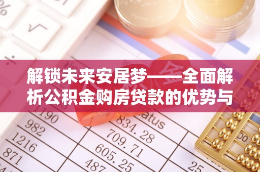 泉港解锁未来安居梦——全面解析公积金购房贷款的优势与策略