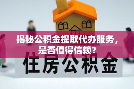 泉港揭秘公积金提取代办服务，是否值得信赖？