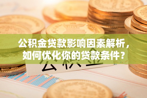 泉港公积金贷款影响因素解析，如何优化你的贷款条件？