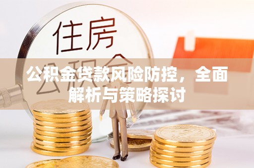 泉港公积金贷款风险防控，全面解析与策略探讨