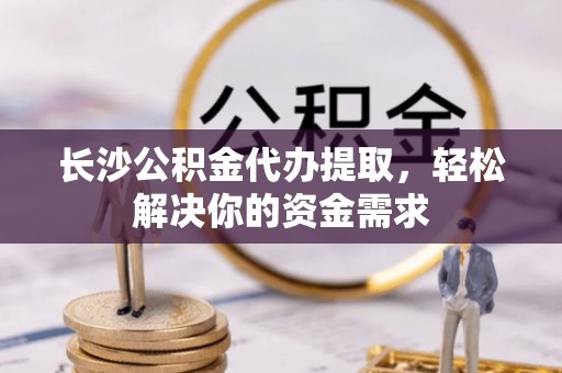 泉港长沙公积金代办提取，轻松解决你的资金需求
