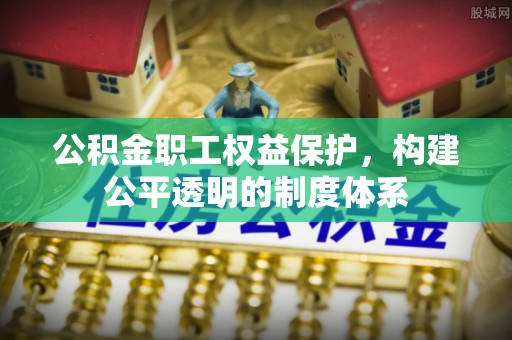 泉港公积金职工权益保护，构建公平透明的制度体系
