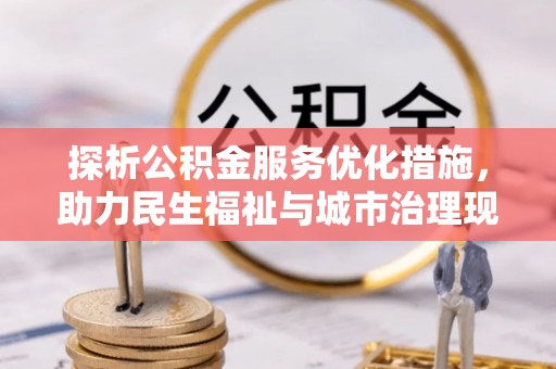 泉港探析公积金服务优化措施，助力民生福祉与城市治理现代化