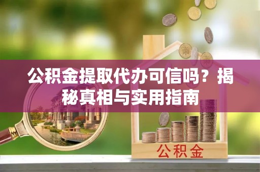 泉港公积金提取代办可信吗？揭秘真相与实用指南