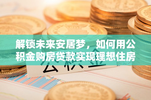 泉港解锁未来安居梦，如何用公积金购房贷款实现理想住房计划