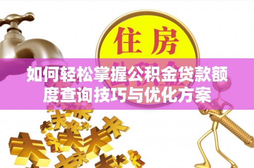 泉港如何轻松掌握公积金贷款额度查询技巧与优化方案