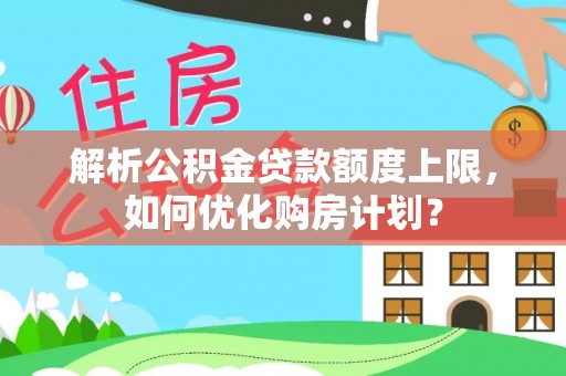 泉港解析公积金贷款额度上限，如何优化购房计划？