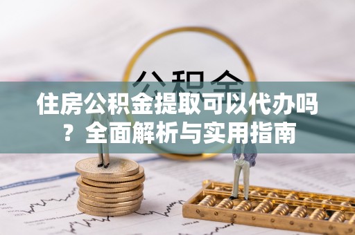 泉港住房公积金提取可以代办吗？全面解析与实用指南