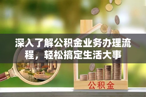 泉港深入了解公积金业务办理流程，轻松搞定生活大事