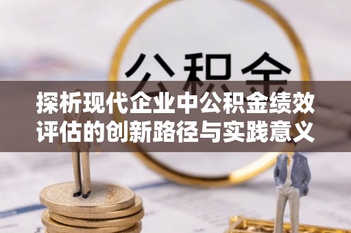 泉港探析现代企业中公积金绩效评估的创新路径与实践意义