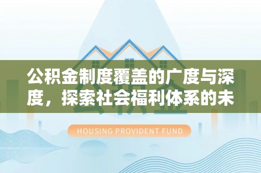 泉港公积金制度覆盖的广度与深度，探索社会福利体系的未来方向