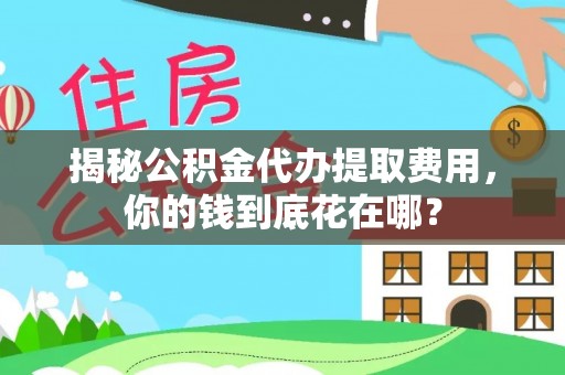 泉港揭秘公积金代办提取费用，你的钱到底花在哪？
