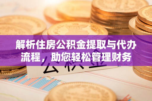 泉港解析住房公积金提取与代办流程，助您轻松管理财务
