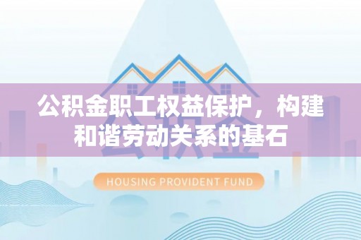 泉港公积金职工权益保护，构建和谐劳动关系的基石