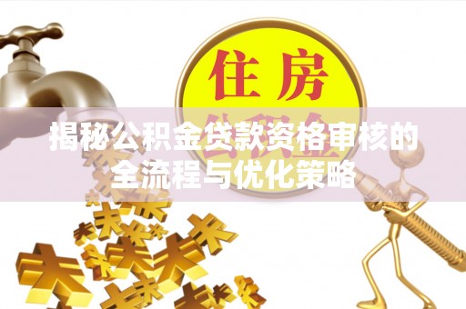 泉港揭秘公积金贷款资格审核的全流程与优化策略