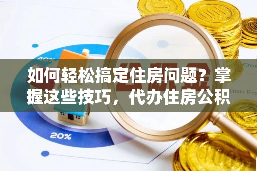 泉港如何轻松搞定住房问题？掌握这些技巧，代办住房公积金提取不再难