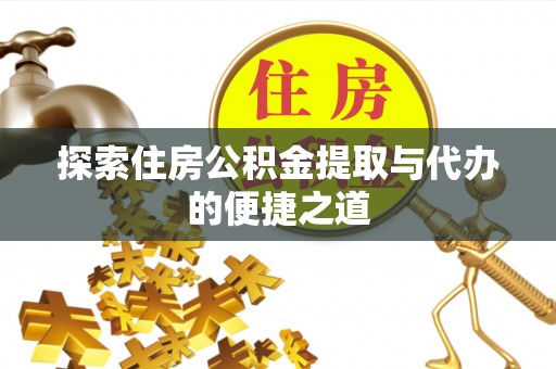 泉港探索住房公积金提取与代办的便捷之道