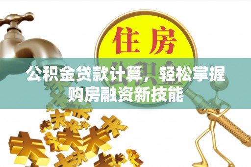 泉港公积金贷款计算，轻松掌握购房融资新技能