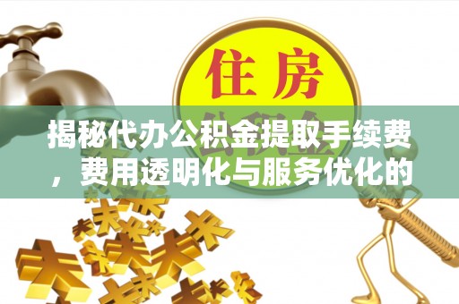 泉港揭秘代办公积金提取手续费，费用透明化与服务优化的关键