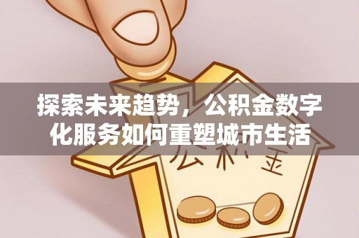 泉港探索未来趋势，公积金数字化服务如何重塑城市生活