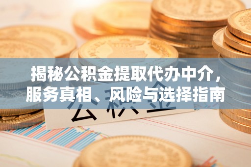 泉港揭秘公积金提取代办中介，服务真相、风险与选择指南