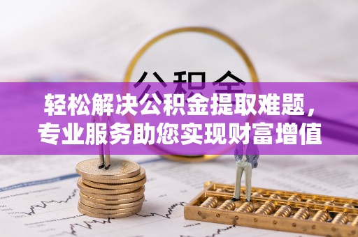 泉港轻松解决公积金提取难题，专业服务助您实现财富增值——代办公积金提取