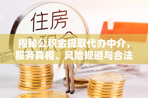 泉港揭秘公积金提取代办中介，服务真相、风险规避与合法途径