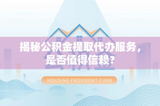 泉港揭秘公积金提取代办服务，是否值得信赖？