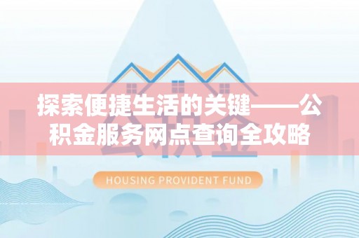 泉港探索便捷生活的关键——公积金服务网点查询全攻略