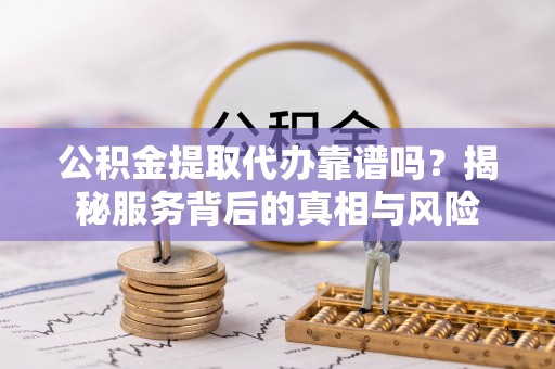 泉港公积金提取代办靠谱吗？揭秘服务背后的真相与风险