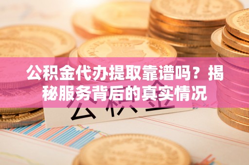 泉港公积金代办提取靠谱吗？揭秘服务背后的真实情况