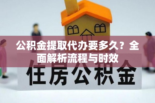 泉港公积金提取代办要多久？全面解析流程与时效