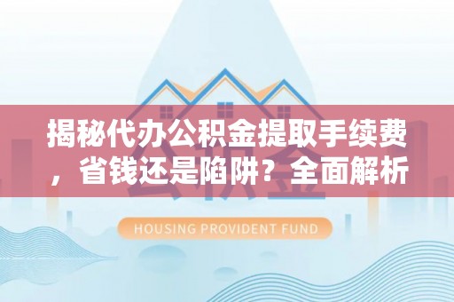 泉港揭秘代办公积金提取手续费，省钱还是陷阱？全面解析与避坑指南